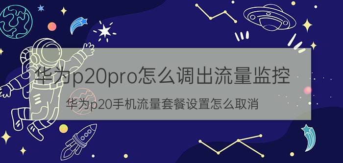 华为p20pro怎么调出流量监控 华为p20手机流量套餐设置怎么取消？